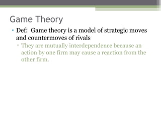 Game Theory
• Def: Game theory is a model of strategic moves
  and countermoves of rivals
 ▫ They are mutually interdependence because an
   action by one firm may cause a reaction from the
   other firm.
 