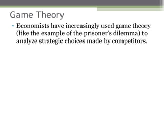 Game Theory
• Economists have increasingly used game theory
  (like the example of the prisoner’s dilemma) to
  analyze strategic choices made by competitors.
 