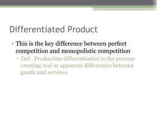 Differentiated Product
• This is the key difference between perfect
  competition and monopolistic competition
 ▫ Def: Production differentiation is the process
   creating real or apparent differences between
   goods and services
 