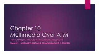 Chapter 10
Multimedia Over ATM
-PRATIK MAN SINGH PRADHAN (WWW.PMSPRATIK.COM.NP)-
MMS2401 – MULTIMEDIA SYSTEMS & COMMUNICATIONS (3 CREDITS)
 