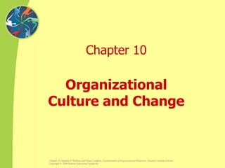 Chapter 10, Stephen P. Robbins and Nancy Langton, Fundamentals of Organizational Behaviour, Second Canadian Edition.
Copyright © 2004 Pearson Education Canada Inc.
Chapter 10
Organizational
Culture and Change
 