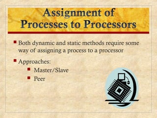  Both dynamic and static methods require some
way of assigning a process to a processor
 Approaches:
 Master/Slave
 Peer
 