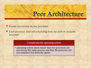  Kernel can execute on any processor
 Each processor does self-scheduling from the pool of available
processes
 