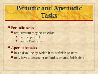  Periodic tasks
 requirement may be stated as:
 once per period T
 exactly T units apart
 Aperiodic tasks
 has a deadline by which it must finish or start
 may have a constraint on both start and finish time
 
