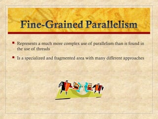  Represents a much more complex use of parallelism than is found in
the use of threads
 Is a specialized and fragmented area with many different approaches
 