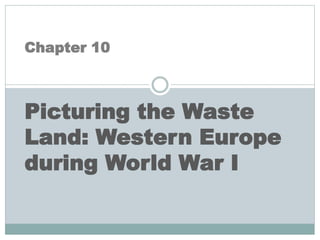 Chapter 10
Picturing the Waste
Land: Western Europe
during World War I
 