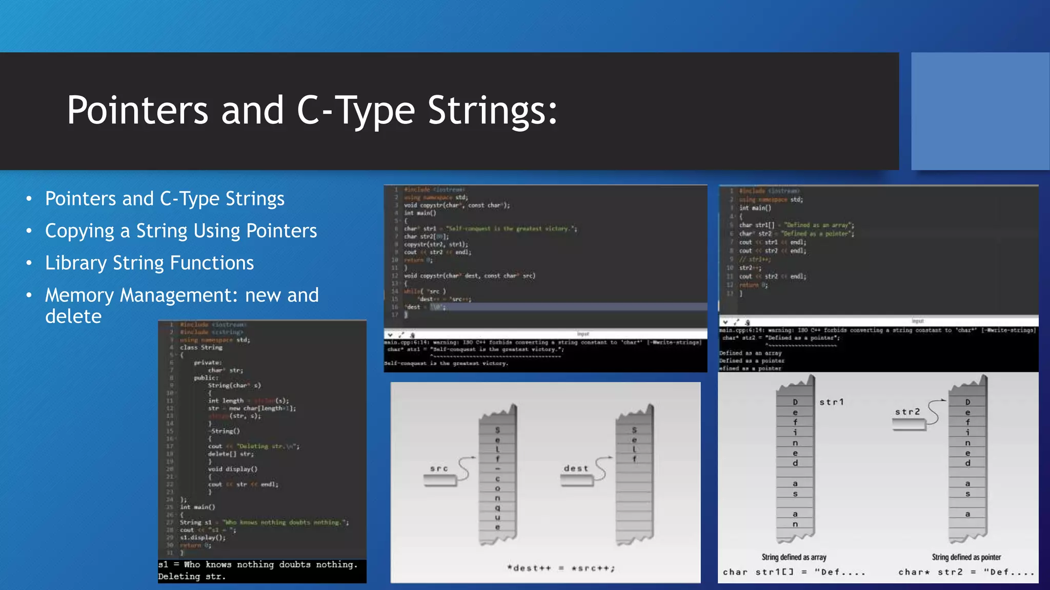 Pointers and C-Type Strings:
⢠Pointers and C-Type Strings
⢠Copying a String Using Pointers
⢠Library String Functions
⢠Memory Management: new and
delete