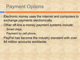 Payment Options
 Electronic money uses the internet and computers to
exchange payments electronically.
 Other off-line e-money payment systems include:
 Smart chips.
 Payment by cell phone.
 PayPal has become the industry standard with over
84 million accounts worldwide.
 