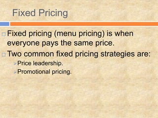 Fixed Pricing
 Fixed pricing (menu pricing) is when
everyone pays the same price.
 Two common fixed pricing strategies are:
Price leadership.
Promotional pricing.
 