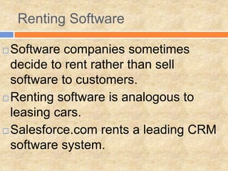 Renting Software
 Software companies sometimes
decide to rent rather than sell
software to customers.
 Renting software is analogous to
leasing cars.
 Salesforce.com rents a leading CRM
software system.
 
