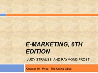 E-MARKETING, 6TH
EDITION
JUDY STRAUSS AND RAYMOND FROST
Chapter 10 - Price - The Online Value
 