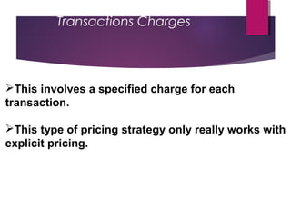 Transactions Charges
This involves a specified charge for each
transaction.
This type of pricing strategy only really works with
explicit pricing.
 