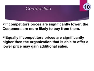 Competition 1010
If competitors prices are significantly lower, the
Customers are more likely to buy from them.
Equally if competitors prices are significantly
higher then the organization that is able to offer a
lower price may gain additional sales.
 
