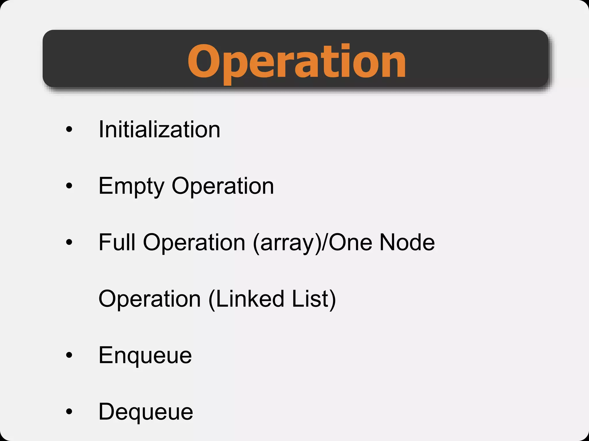 Operation
• Initialization
• Empty Operation
• Full Operation (array)/One Node
Operation (Linked List)
• Enqueue
• Dequeue
 