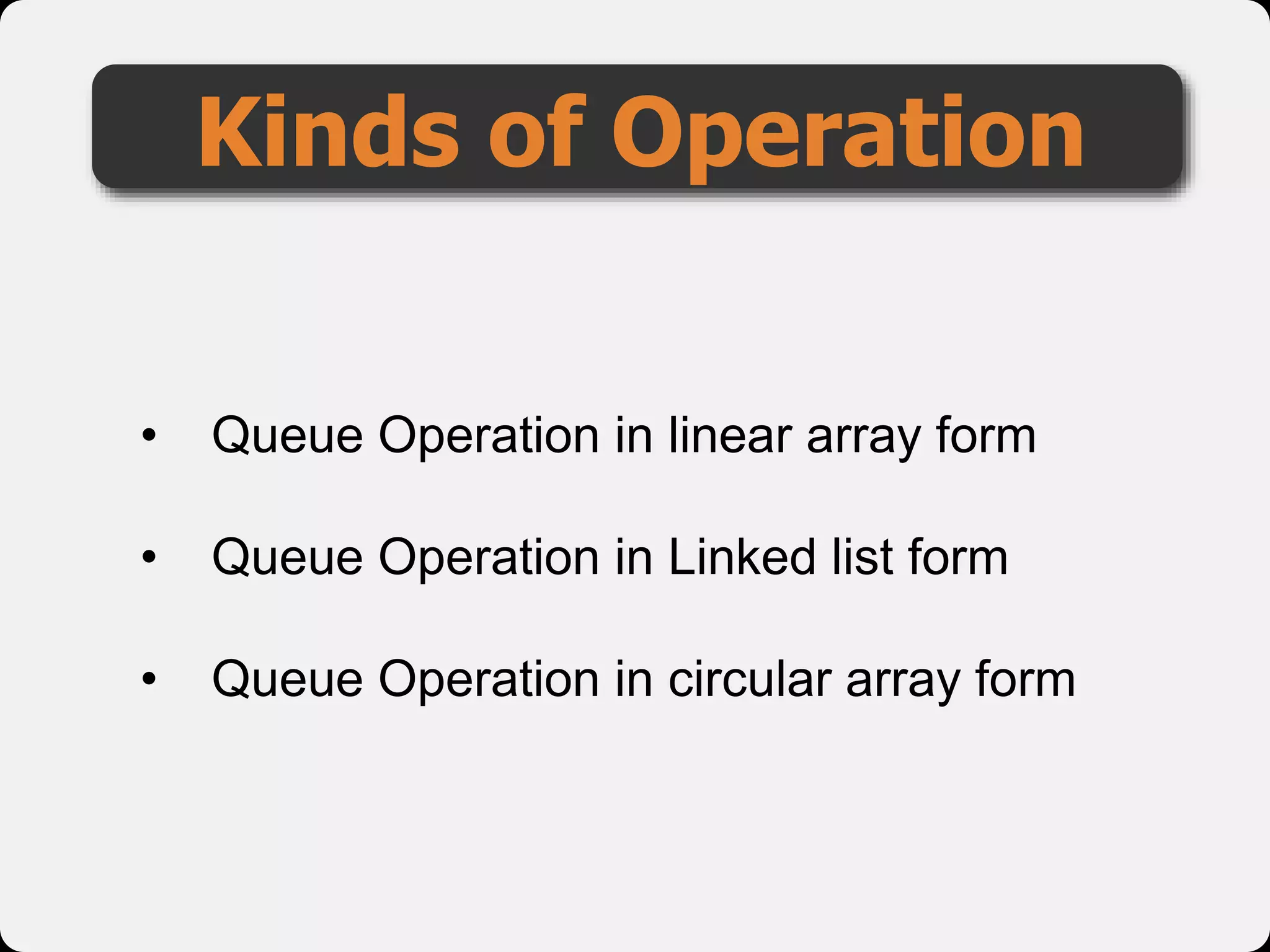 Kinds of Operation
• Queue Operation in linear array form
• Queue Operation in Linked list form
• Queue Operation in circular array form
 