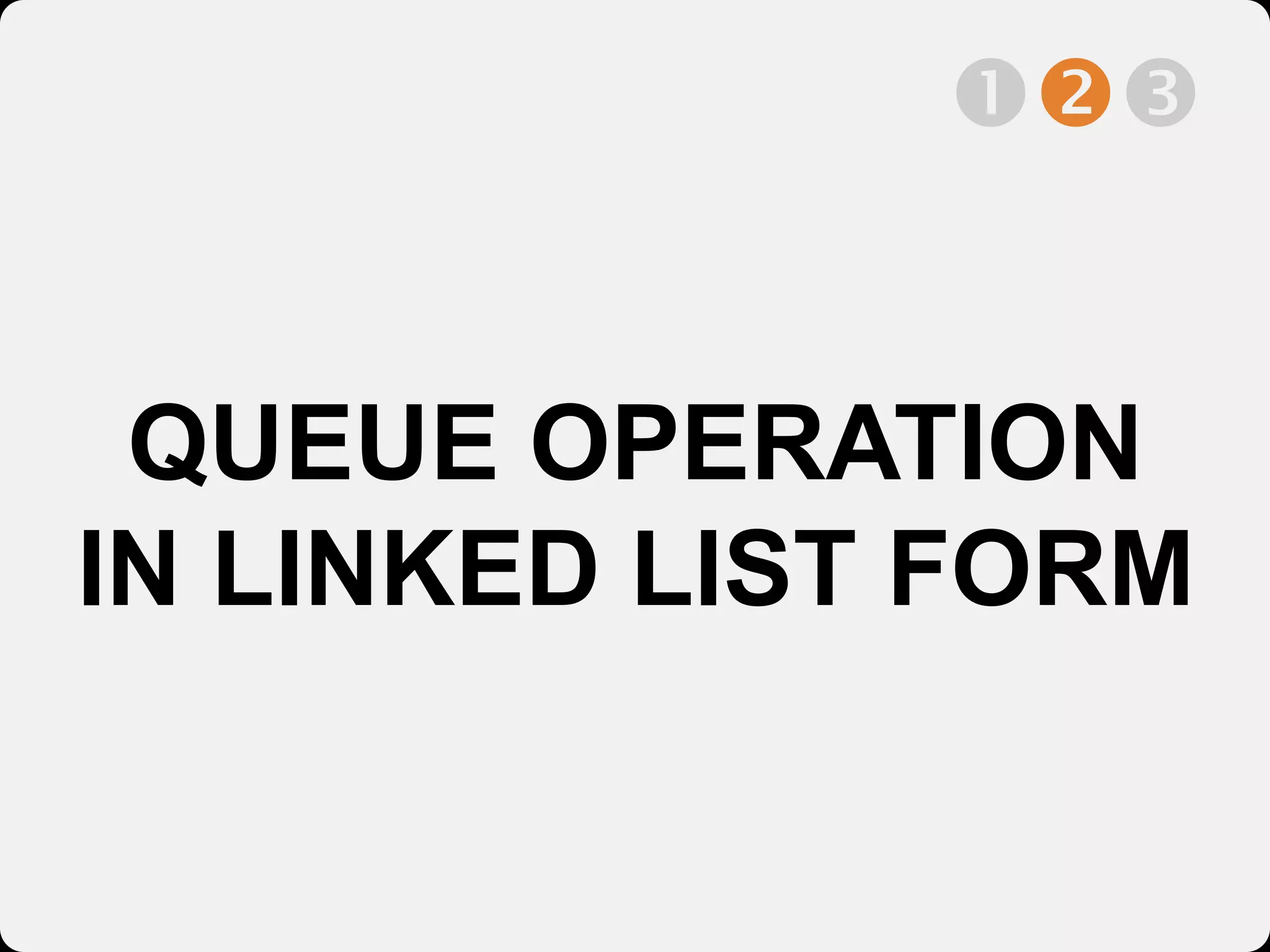 QUEUE OPERATION
IN LINKED LIST FORM

 