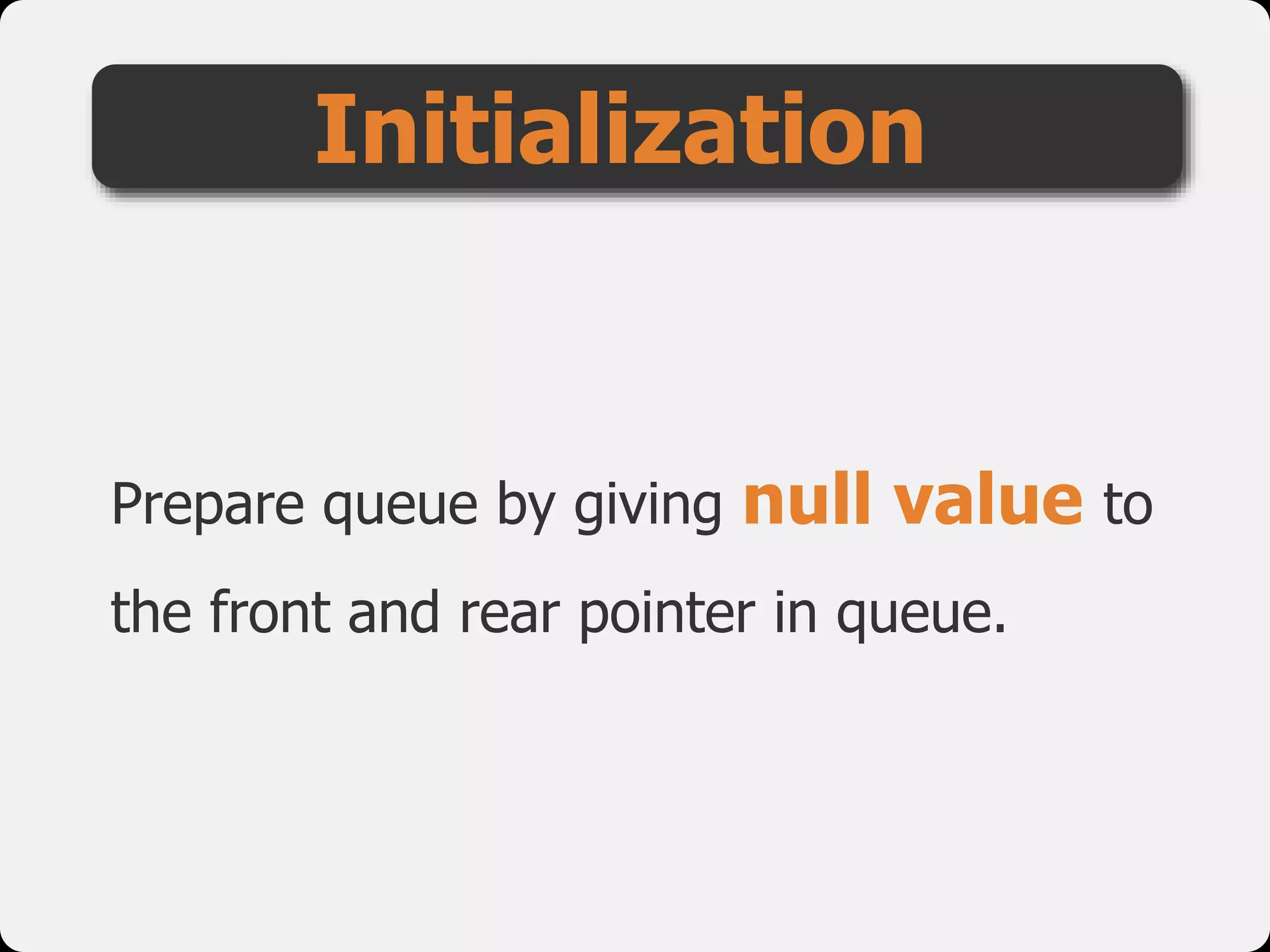 Prepare queue by giving null value to
the front and rear pointer in queue.
Initialization
 