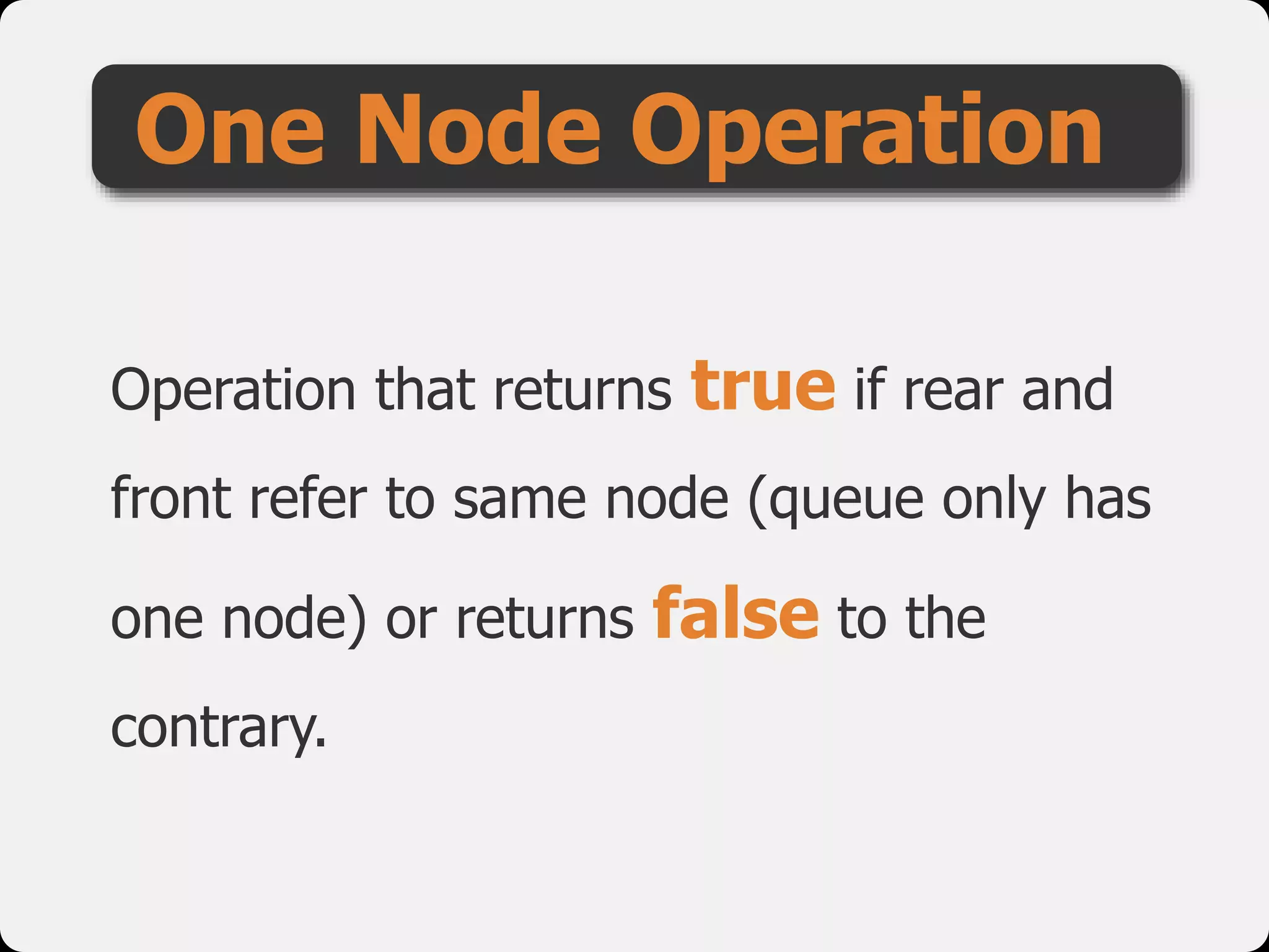Operation that returns true if rear and
front refer to same node (queue only has
one node) or returns false to the
contrary.
One Node Operation
 