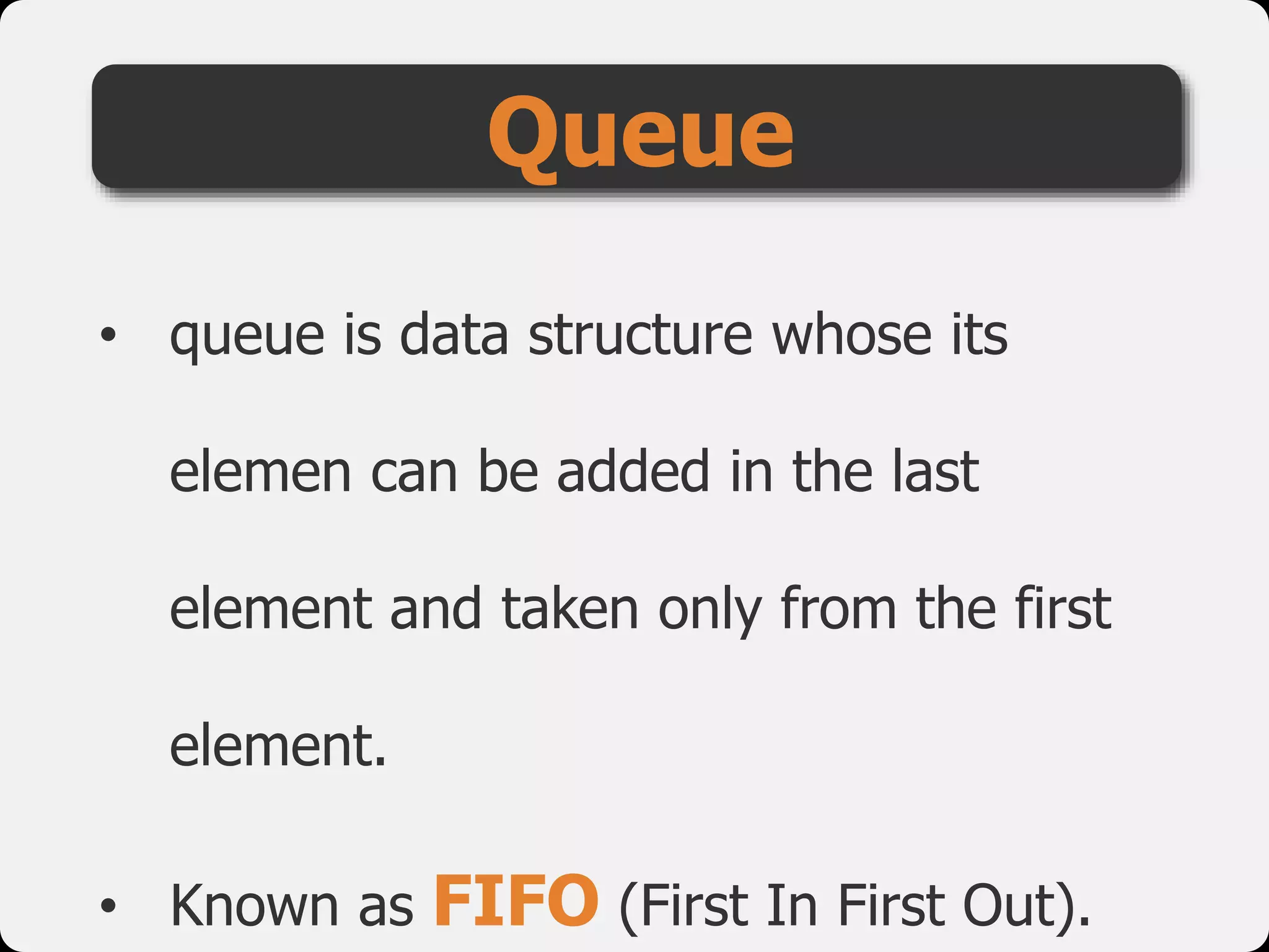 Queue
• queue is data structure whose its
elemen can be added in the last
element and taken only from the first
element.
• Known as FIFO (First In First Out).
 