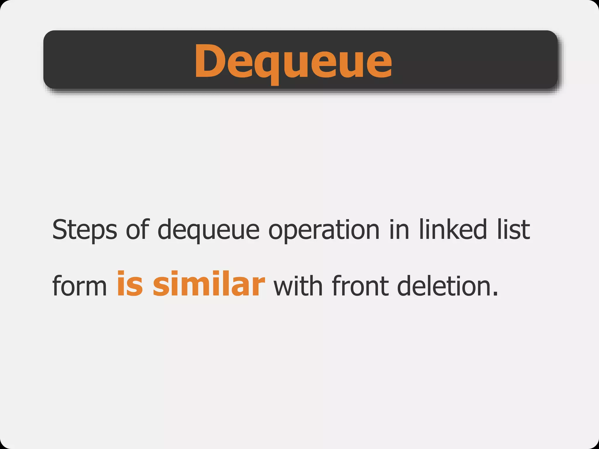 Steps of dequeue operation in linked list
form is similar with front deletion.
Dequeue
 