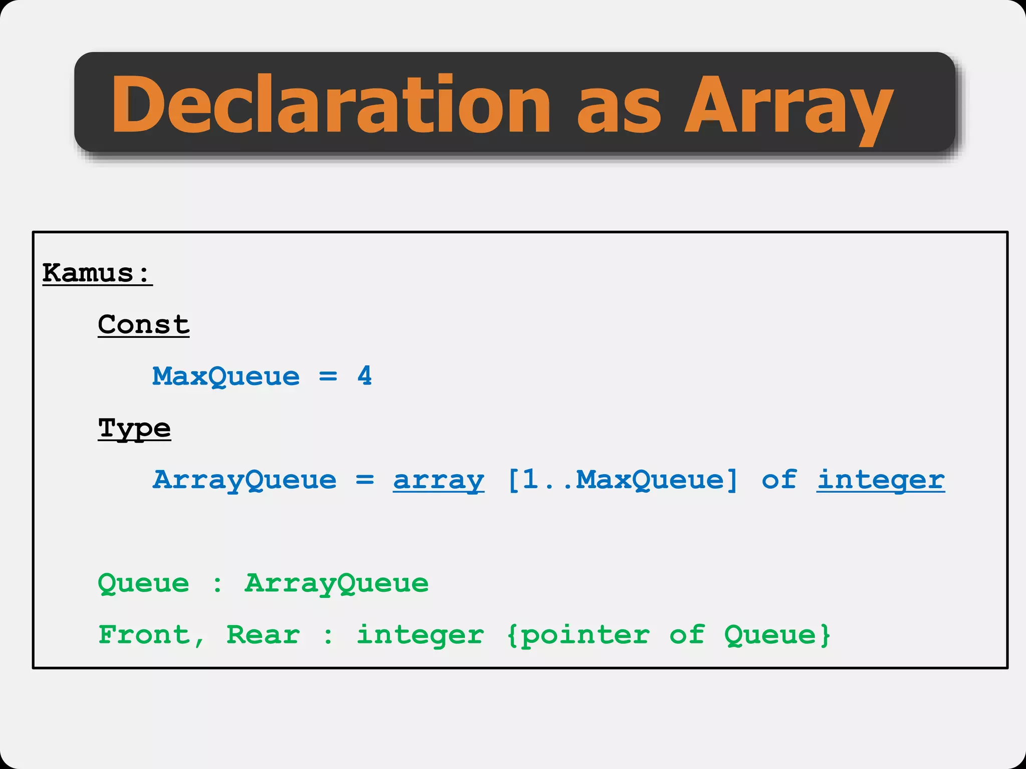 Declaration as Array
Kamus:
Const
MaxQueue = 4
Type
ArrayQueue = array [1..MaxQueue] of integer
Queue : ArrayQueue
Front, Rear : integer {pointer of Queue}
 