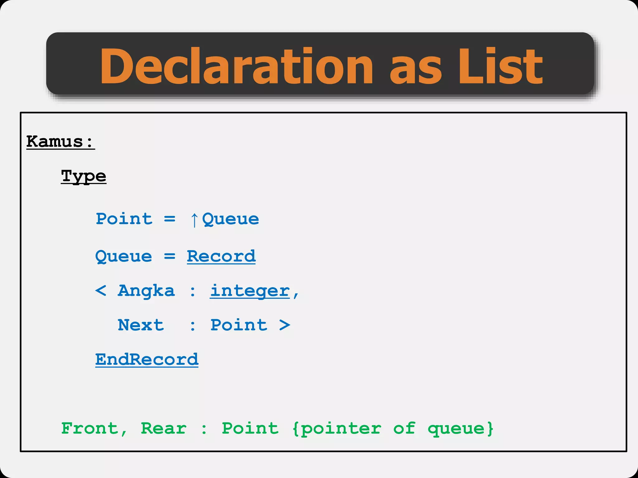 Declaration as List
Kamus:
Type
Point = ↑Queue
Queue = Record
< Angka : integer,
Next : Point >
EndRecord
Front, Rear : Point {pointer of queue}
 