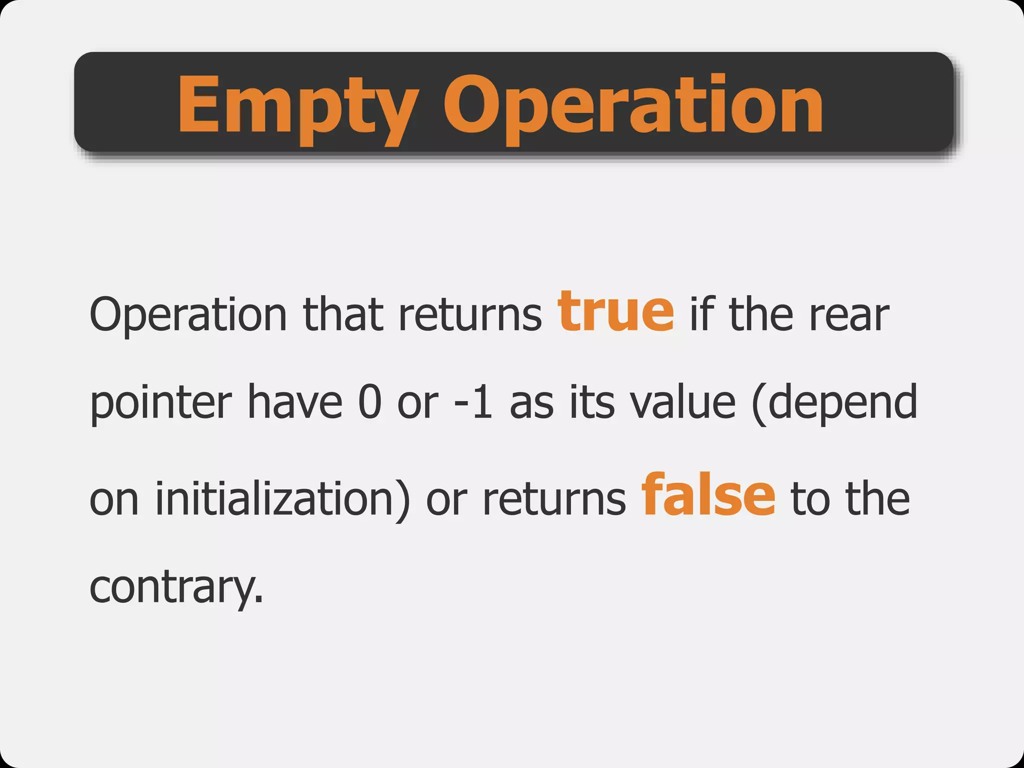 Operation that returns true if the rear
pointer have 0 or -1 as its value (depend
on initialization) or returns false to the
contrary.
Empty Operation
 