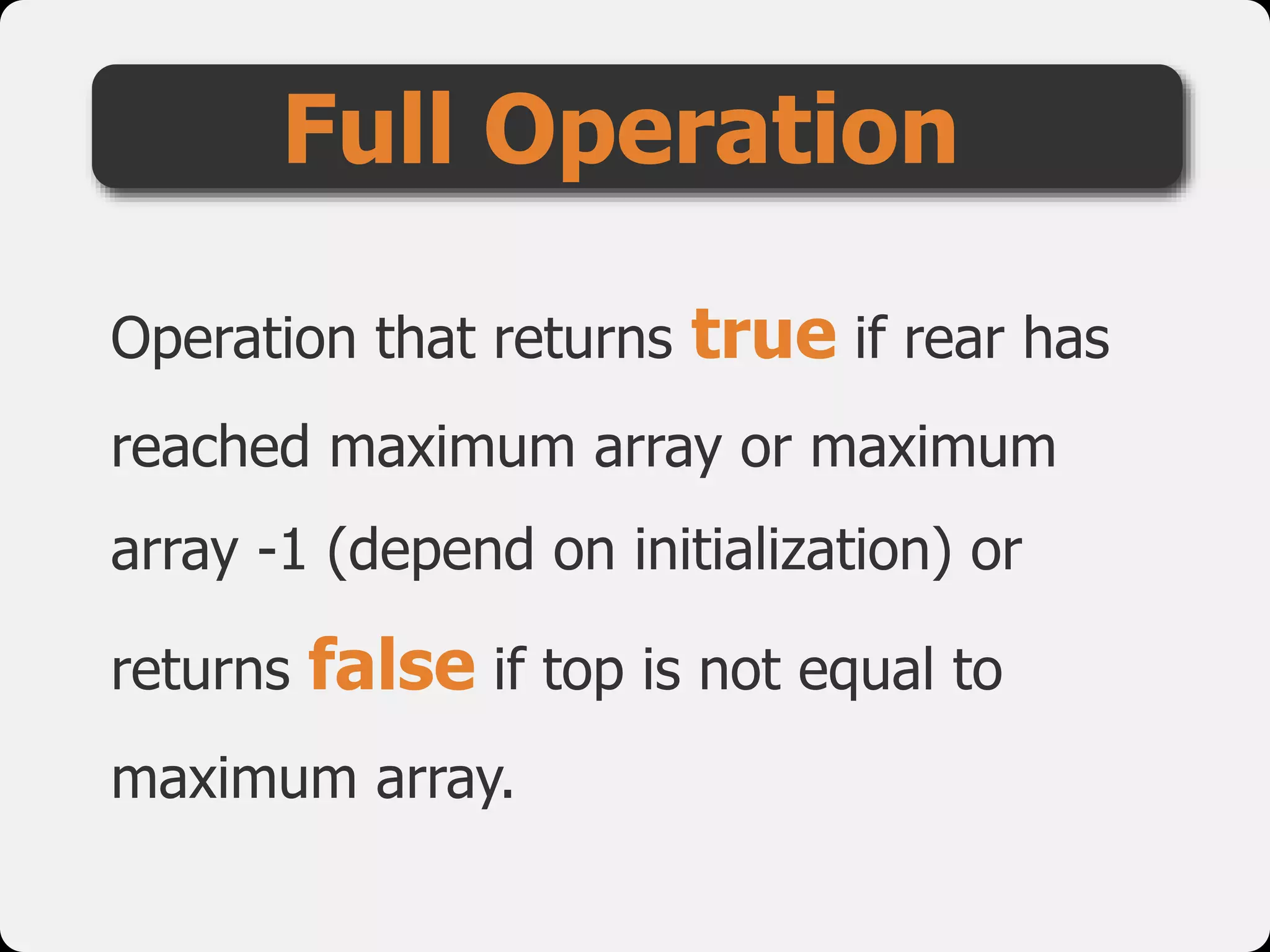Operation that returns true if rear has
reached maximum array or maximum
array -1 (depend on initialization) or
returns false if top is not equal to
maximum array.
Full Operation
 
