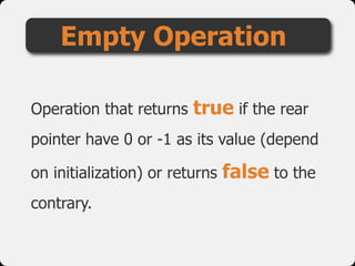 Operation that returns true if the rear
pointer have 0 or -1 as its value (depend
on initialization) or returns false to the
contrary.
Empty Operation
 