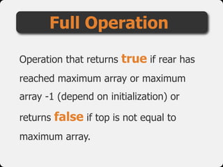Operation that returns true if rear has
reached maximum array or maximum
array -1 (depend on initialization) or
returns false if top is not equal to
maximum array.
Full Operation
 