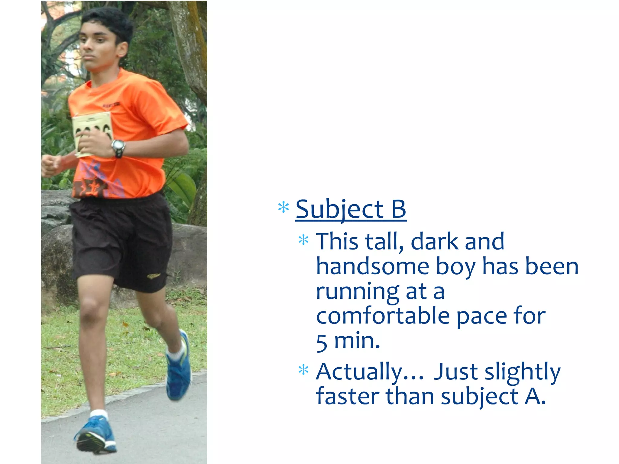 ∗ Subject B
∗ This tall, dark and
handsome boy has been
running at a
comfortable pace for
5 min.
∗ Actually… Just slightly
faster than subject A.
 