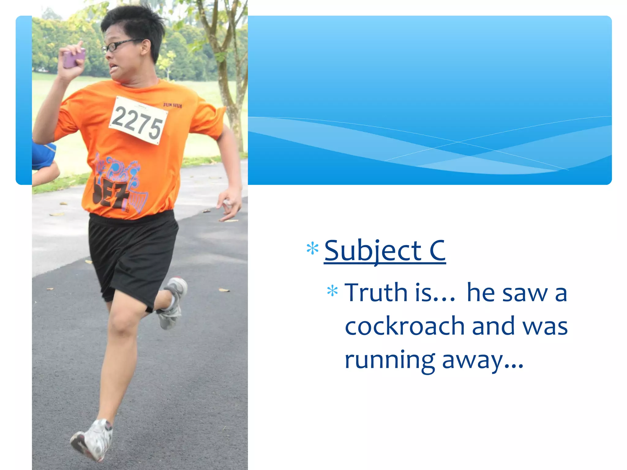 ∗Subject C
∗ Truth is… he saw a
cockroach and was
running away...
 