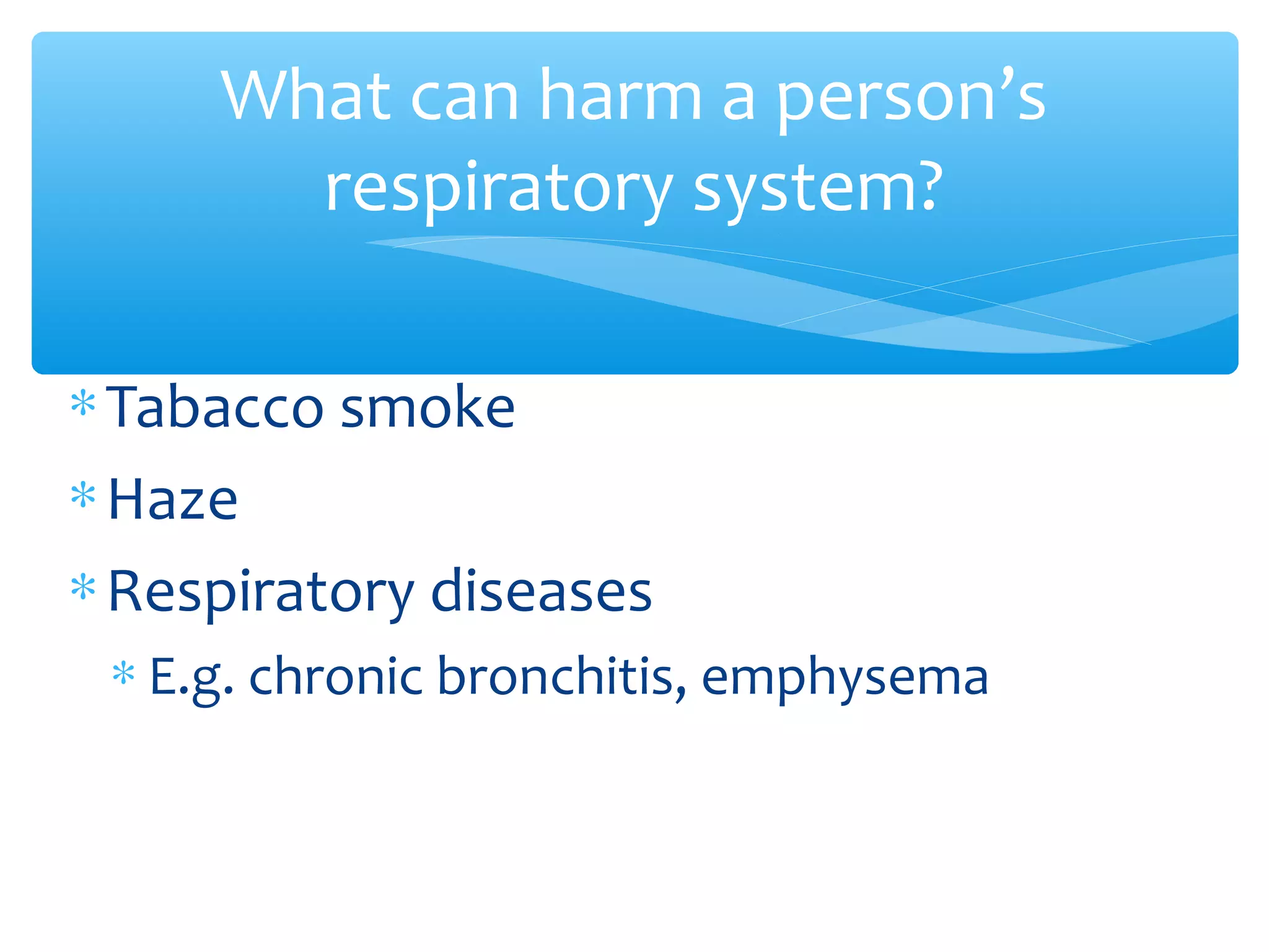 ∗Tabacco smoke
∗Haze
∗Respiratory diseases
∗ E.g. chronic bronchitis, emphysema
What can harm a person’s
respiratory system?
 