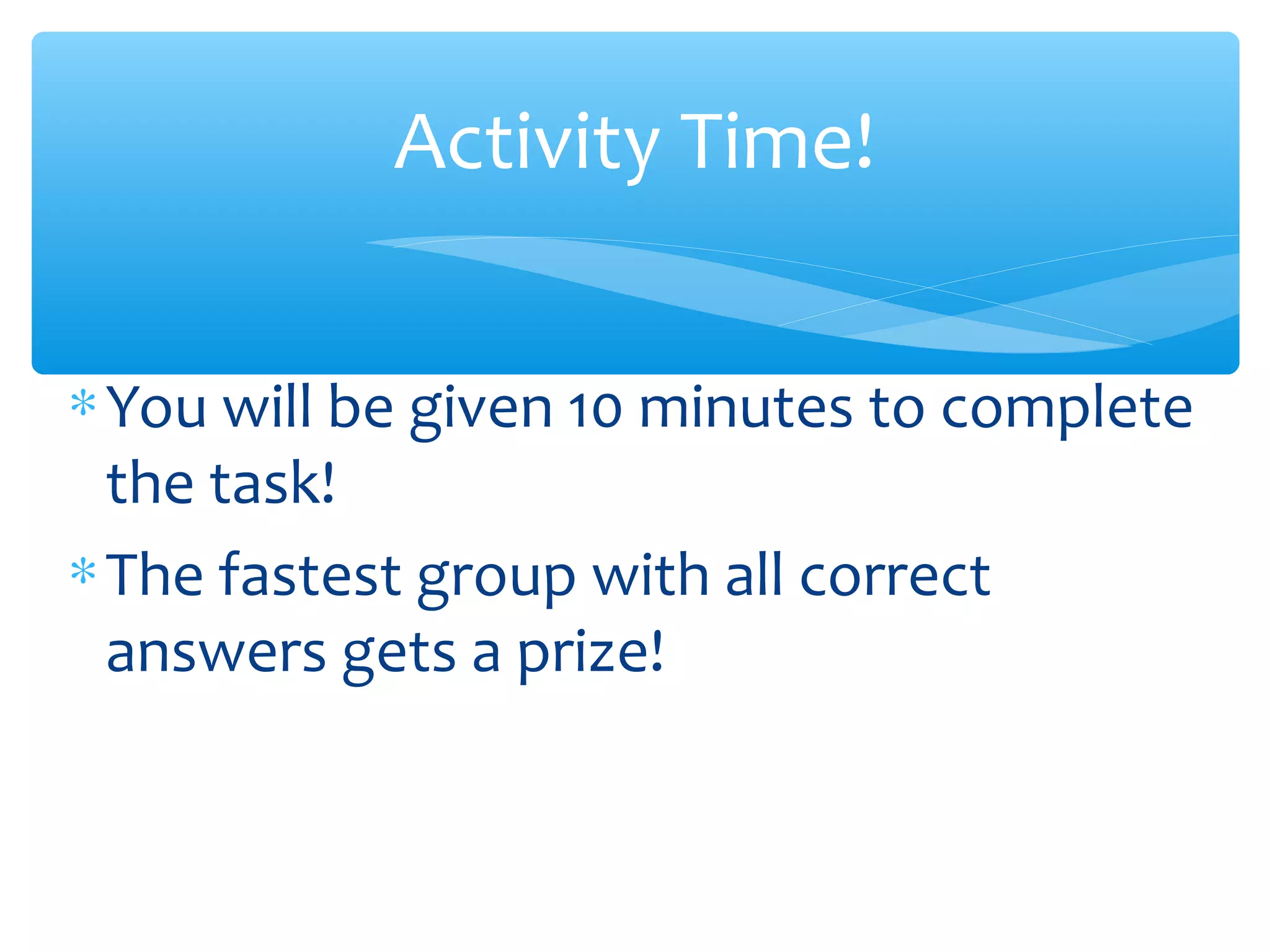 ∗You will be given 10 minutes to complete
the task!
∗The fastest group with all correct
answers gets a prize!
Activity Time!
 