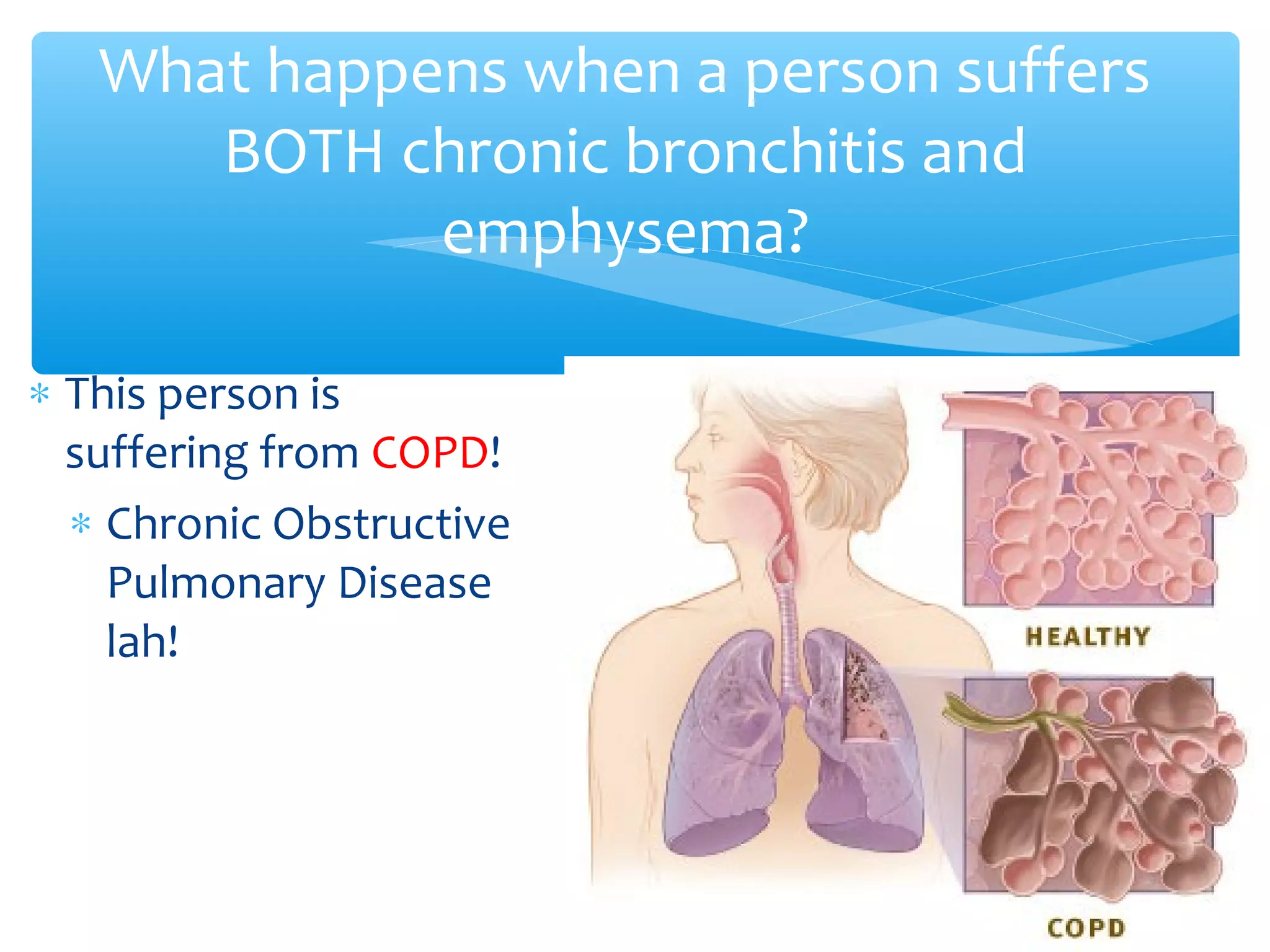 ∗ This person is
suffering from COPD!
∗ Chronic Obstructive
Pulmonary Disease
lah!
What happens when a person suffers
BOTH chronic bronchitis and
emphysema?
 