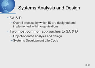 10- 13
Systems Analysis and Design
• SA & D
– Overall process by which IS are designed and
implemented within organizations
• Two most common approaches to SA & D
– Object-oriented analysis and design
– Systems Development Life Cycle
 