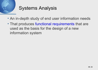 10- 24
Systems Analysis
• An in-depth study of end user information needs
• That produces functional requirements that are
used as the basis for the design of a new
information system
 