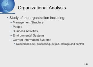 10- 26
Organizational Analysis
• Study of the organization including:
– Management Structure
– People
– Business Activities
– Environmental Systems
– Current Information Systems
• Document input, processing, output, storage and control
 
