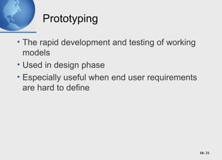 10- 31
Prototyping
• The rapid development and testing of working
models
• Used in design phase
• Especially useful when end user requirements
are hard to define
 