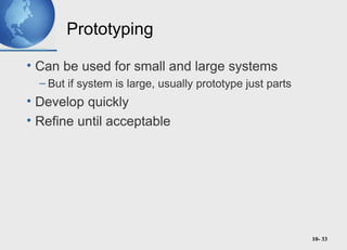 10- 33
Prototyping
• Can be used for small and large systems
– But if system is large, usually prototype just parts
• Develop quickly
• Refine until acceptable
 