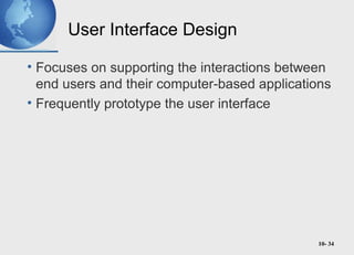 10- 34
User Interface Design
• Focuses on supporting the interactions between
end users and their computer-based applications
• Frequently prototype the user interface
 