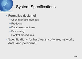 10- 37
System Specifications
• Formalize design of
– User interface methods
– Products
– Database structures
– Processing
– Control procedures
• Specifications for hardware, software, network,
data, and personnel
 
