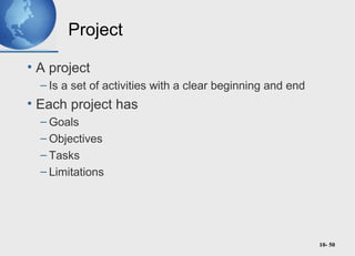 10- 50
Project
• A project
– Is a set of activities with a clear beginning and end
• Each project has
– Goals
– Objectives
– Tasks
– Limitations
 