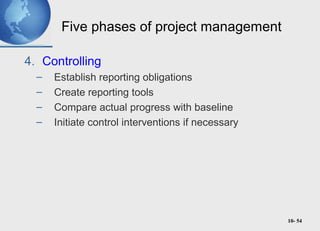 10- 54
Five phases of project management
4. Controlling
– Establish reporting obligations
– Create reporting tools
– Compare actual progress with baseline
– Initiate control interventions if necessary
 