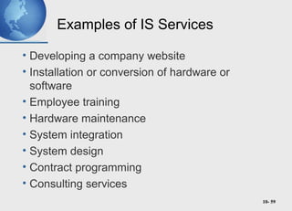 10- 59
Examples of IS Services
• Developing a company website
• Installation or conversion of hardware or
software
• Employee training
• Hardware maintenance
• System integration
• System design
• Contract programming
• Consulting services
 