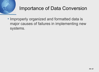 10- 63
Importance of Data Conversion
• Improperly organized and formatted data is
major causes of failures in implementing new
systems.
 