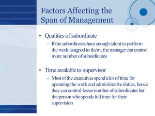 Factors Affecting the
Span of Management
7
• Qualities of subordinate
– Ifthe subordinateshaveenoughtalent to perform
the ...