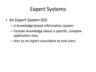 Expert Systems
• An Expert System (ES)
– A knowledge-based information system
– Contain knowledge about a specific, complex
application area
– Acts as an expert consultant to end users
 