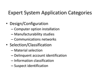 Expert System Application Categories
• Design/Configuration
– Computer option installation
– Manufacturability studies
– Communications networks
• Selection/Classification
– Material selection
– Delinquent account identification
– Information classification
– Suspect identification
 