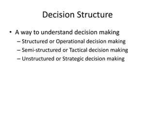 Decision Structure
• A way to understand decision making
– Structured or Operational decision making
– Semi-structured or Tactical decision making
– Unstructured or Strategic decision making
 